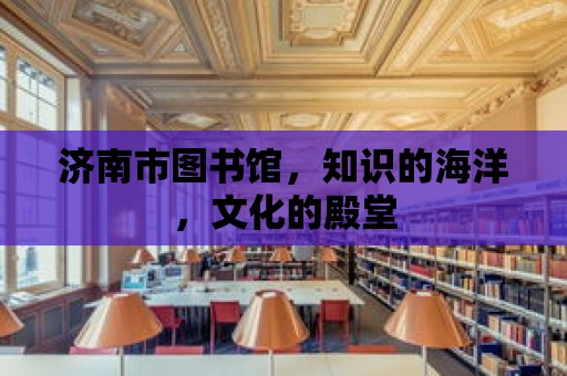 濟(jì)南市圖書館，知識的海洋，文化的殿堂