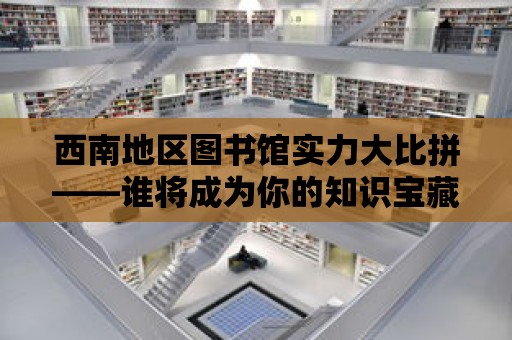 西南地區圖書館實力大比拼——誰將成為你的知識寶藏？