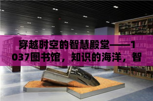 穿越時空的智慧殿堂——1037圖書館，知識的海洋，智慧的燈塔