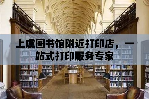 上虞圖書館附近打印店，一站式打印服務(wù)專家