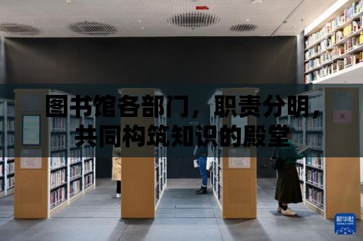 圖書館各部門，職責分明，共同構筑知識的殿堂