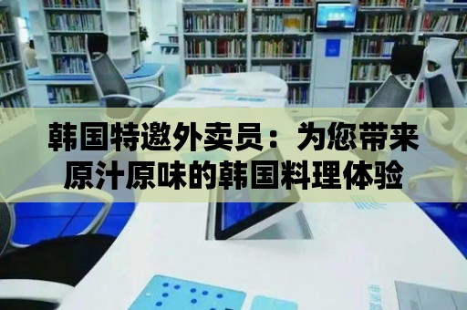 韓國(guó)特邀外賣(mài)員：為您帶來(lái)原汁原味的韓國(guó)料理體驗(yàn)