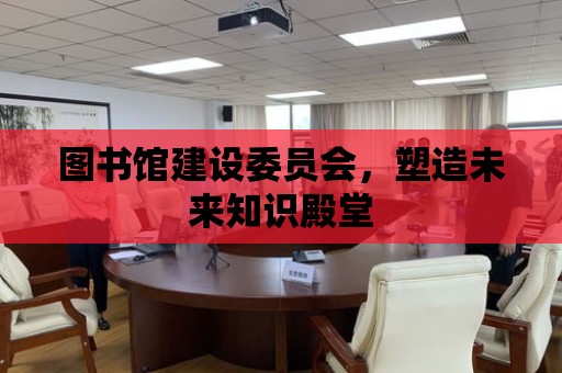 圖書館建設委員會，塑造未來知識殿堂