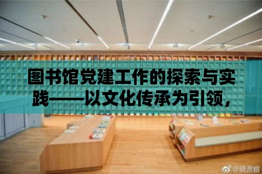 圖書館黨建工作的探索與實踐——以文化傳承為引領，共建書香黨建