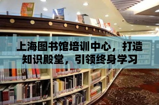 上海圖書館培訓中心，打造知識殿堂，引領終身學習