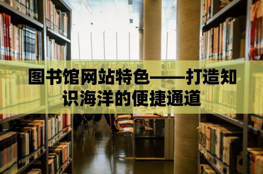 圖書館網站特色——打造知識海洋的便捷通道