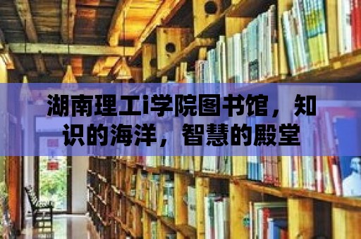 湖南理工i學(xué)院圖書館，知識的海洋，智慧的殿堂