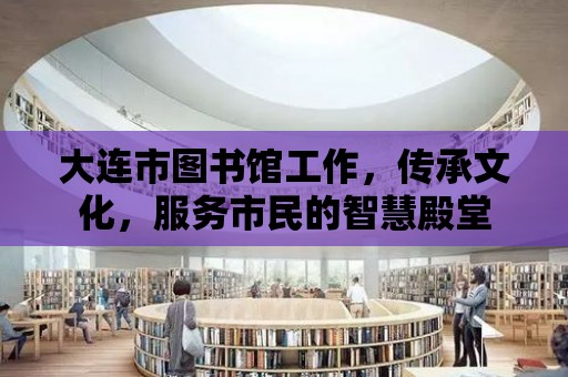 大連市圖書館工作，傳承文化，服務市民的智慧殿堂