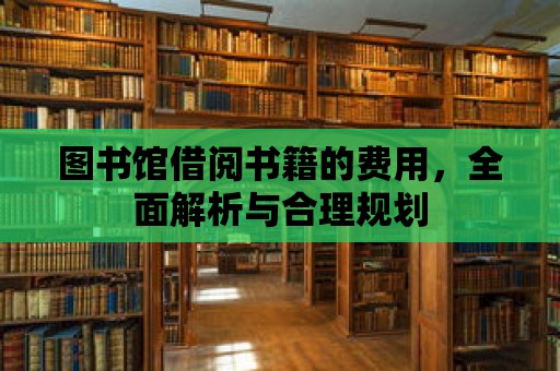 圖書館借閱書籍的費用，全面解析與合理規劃