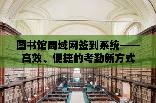 圖書館局域網簽到系統——高效、便捷的考勤新方式