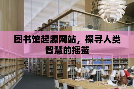 圖書館起源網站，探尋人類智慧的搖籃