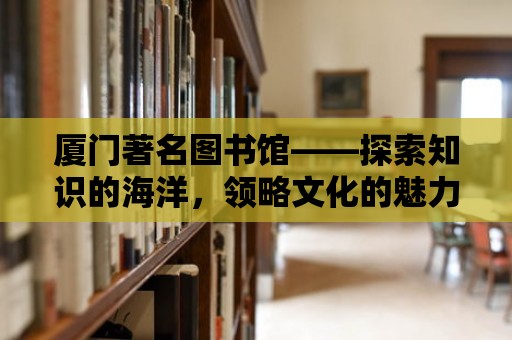 廈門著名圖書館——探索知識的海洋，領略文化的魅力