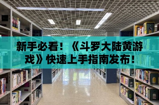 新手必看！《斗羅大陸黃游戲》快速上手指南發(fā)布！