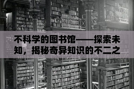 不科學的圖書館——探索未知，揭秘奇異知識的不二之選