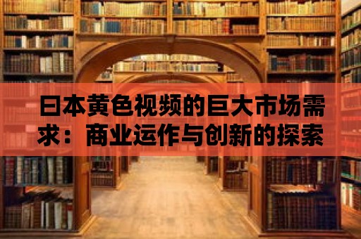 曰本黃色視頻的巨大市場需求：商業運作與創新的探索