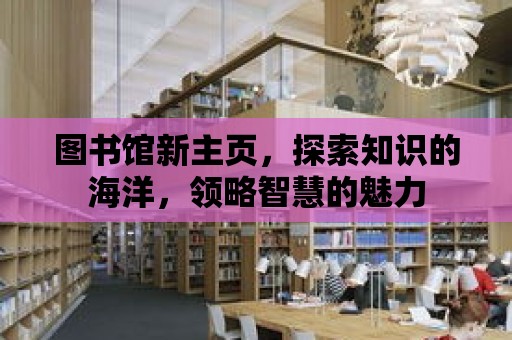 圖書館新主頁，探索知識(shí)的海洋，領(lǐng)略智慧的魅力