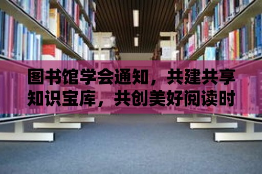 圖書(shū)館學(xué)會(huì)通知，共建共享知識(shí)寶庫(kù)，共創(chuàng)美好閱讀時(shí)光