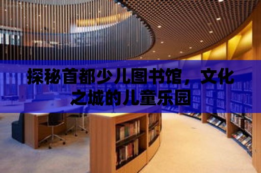 探秘首都少兒圖書館，文化之城的兒童樂園