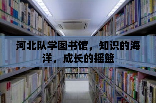 河北隊學圖書館，知識的海洋，成長的搖籃