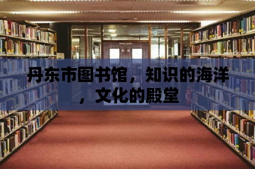 丹東市圖書館，知識的海洋，文化的殿堂