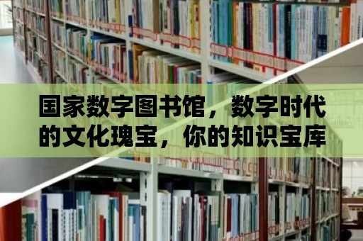 國家數字圖書館，數字時代的文化瑰寶，你的知識寶庫