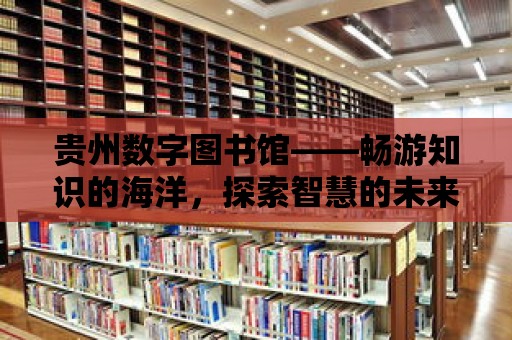 貴州數字圖書館——暢游知識的海洋，探索智慧的未來