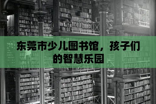 東莞市少兒圖書館，孩子們的智慧樂園