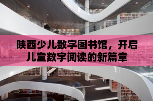 陜西少兒數字圖書館，開啟兒童數字閱讀的新篇章