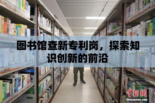 圖書館查新專利崗，探索知識創新的前沿