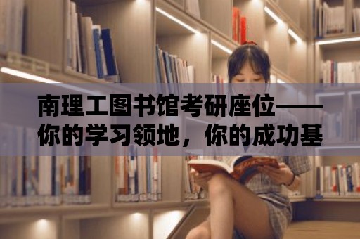 南理工圖書館考研座位——你的學習領(lǐng)地，你的成功基石