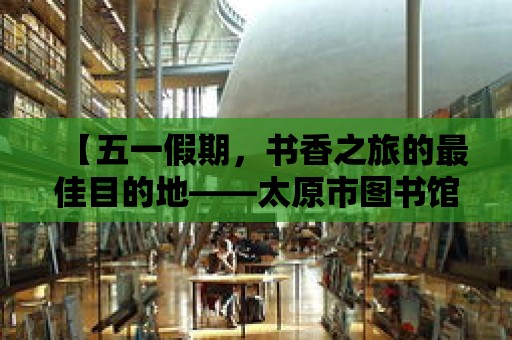 【五一假期，書香之旅的最佳目的地——太原市圖書館】