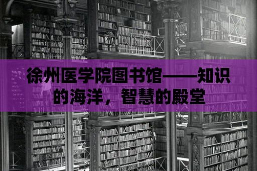 徐州醫學院圖書館——知識的海洋，智慧的殿堂