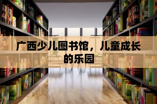 廣西少兒圖書館，兒童成長的樂園