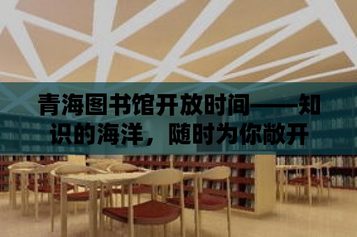 青海圖書館開放時間——知識的海洋，隨時為你敞開