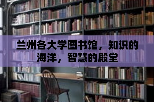 蘭州各大學(xué)圖書館，知識的海洋，智慧的殿堂