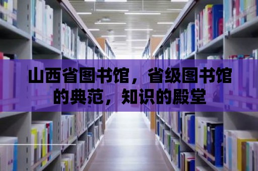 山西省圖書館，省級圖書館的典范，知識的殿堂