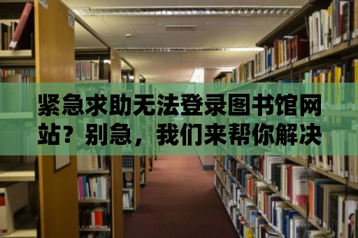 緊急求助無法登錄圖書館網(wǎng)站？別急，我們來幫你解決！