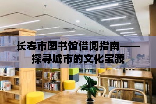 長春市圖書館借閱指南——探尋城市的文化寶藏