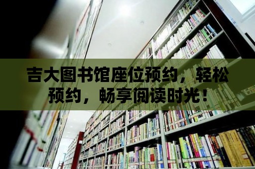 吉大圖書館座位預約，輕松預約，暢享閱讀時光！