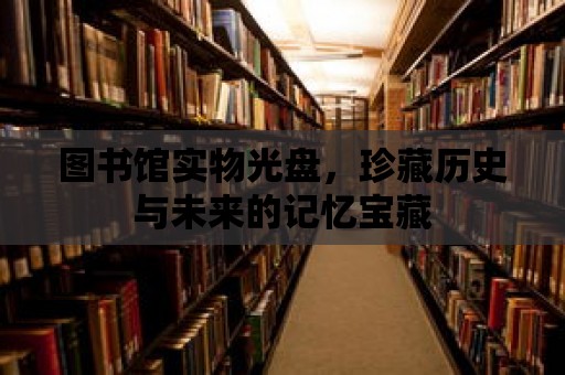 圖書館實物光盤，珍藏歷史與未來的記憶寶藏