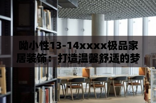 呦小性13-14xxxx極品家居裝飾：打造溫馨舒適的夢想家園！