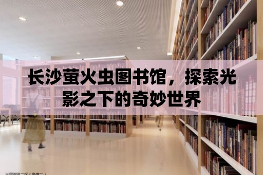 長(zhǎng)沙螢火蟲圖書館，探索光影之下的奇妙世界