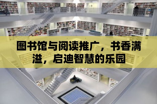 圖書館與閱讀推廣，書香滿溢，啟迪智慧的樂園