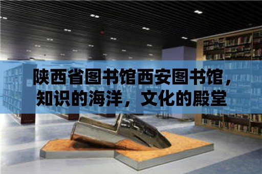 陜西省圖書館西安圖書館，知識的海洋，文化的殿堂