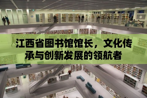 江西省圖書館館長，文化傳承與創新發展的領航者