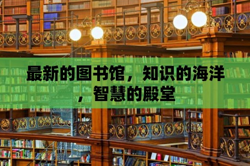 最新的圖書館，知識的海洋，智慧的殿堂