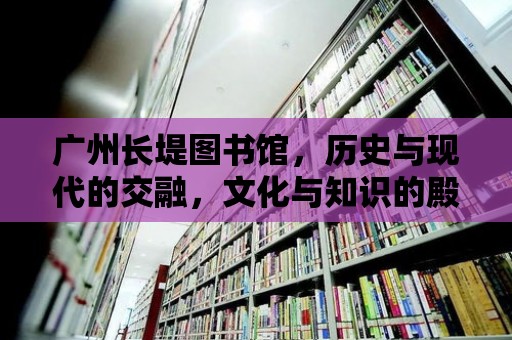 廣州長堤圖書館，歷史與現代的交融，文化與知識的殿堂