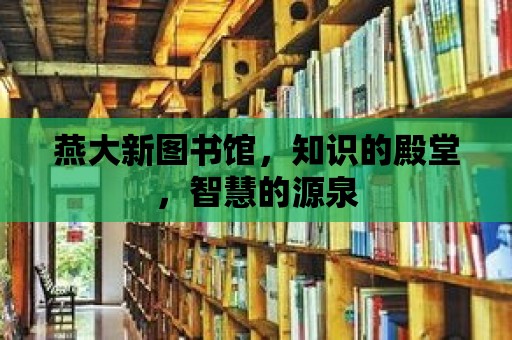 燕大新圖書館，知識的殿堂，智慧的源泉