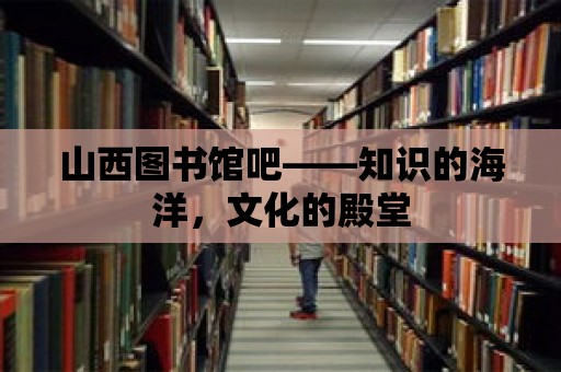 山西圖書館吧——知識的海洋，文化的殿堂