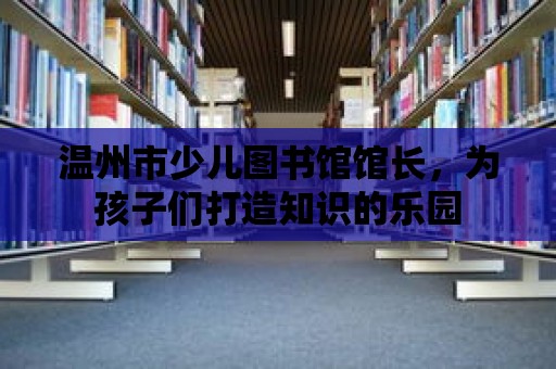 溫州市少兒圖書館館長(zhǎng)，為孩子們打造知識(shí)的樂園